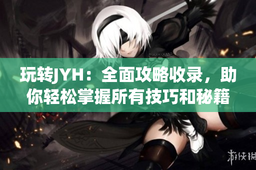 玩轉(zhuǎn)JYH：全面攻略收錄，助你輕松掌握所有技巧和秘籍