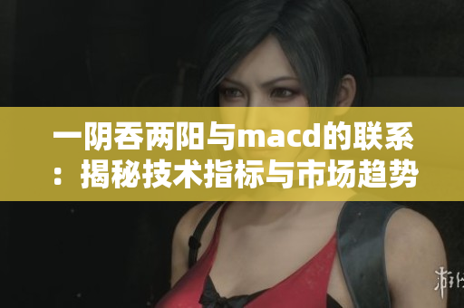 一陰吞兩陽與macd的聯(lián)系：揭秘技術(shù)指標(biāo)與市場(chǎng)趨勢(shì)的關(guān)聯(lián)
