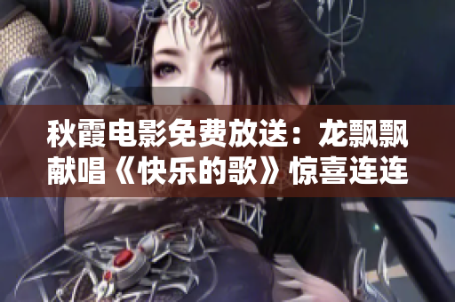 秋霞電影免費放送：龍飄飄獻唱《快樂的歌》驚喜連連！