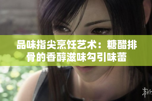 品味指尖烹飪藝術：糖醋排骨的香醇滋味勾引味蕾