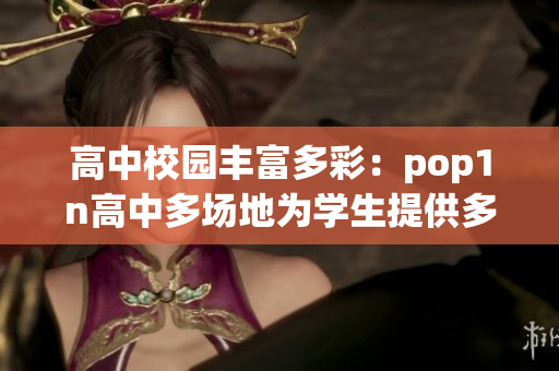 高中校園豐富多彩：pop1n高中多場(chǎng)地為學(xué)生提供多元化活動(dòng)空間