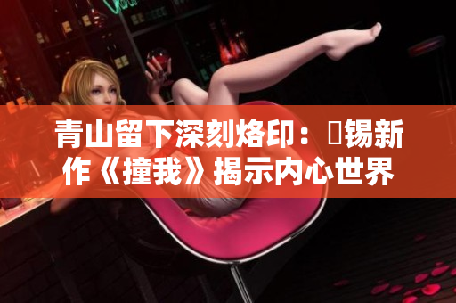 青山留下深刻烙印：姀錫新作《撞我》揭示內心世界