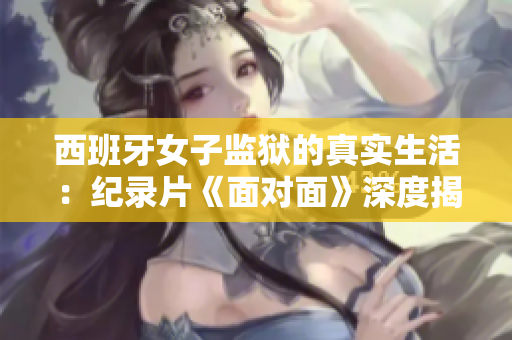 西班牙女子監(jiān)獄的真實(shí)生活：紀(jì)錄片《面對(duì)面》深度揭露女囚生存狀態(tài)