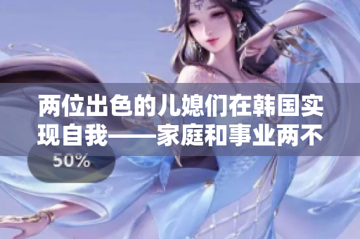 兩位出色的兒媳們?cè)陧n國實(shí)現(xiàn)自我——家庭和事業(yè)兩不誤